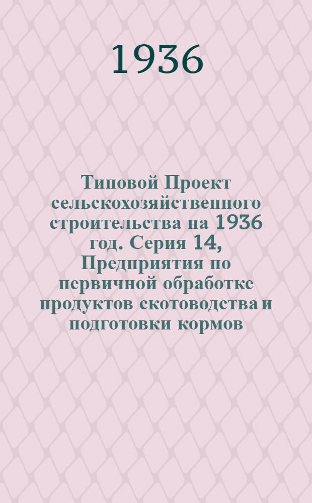 [Типовой] Проект сельскохозяйственного строительства [на 1936 год]. Серия 14, Предприятия по первичной обработке продуктов скотоводства и подготовки кормов