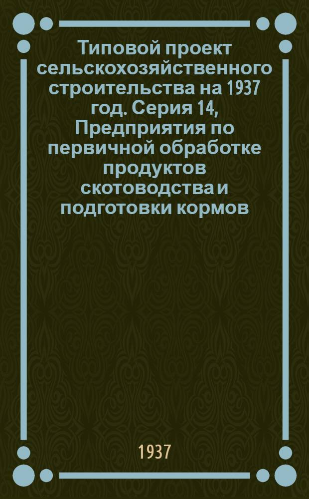 Типовой проект сельскохозяйственного строительства [на 1937 год]. Серия 14, [Предприятия по первичной обработке продуктов скотоводства и подготовки кормов] : Проект № 1445