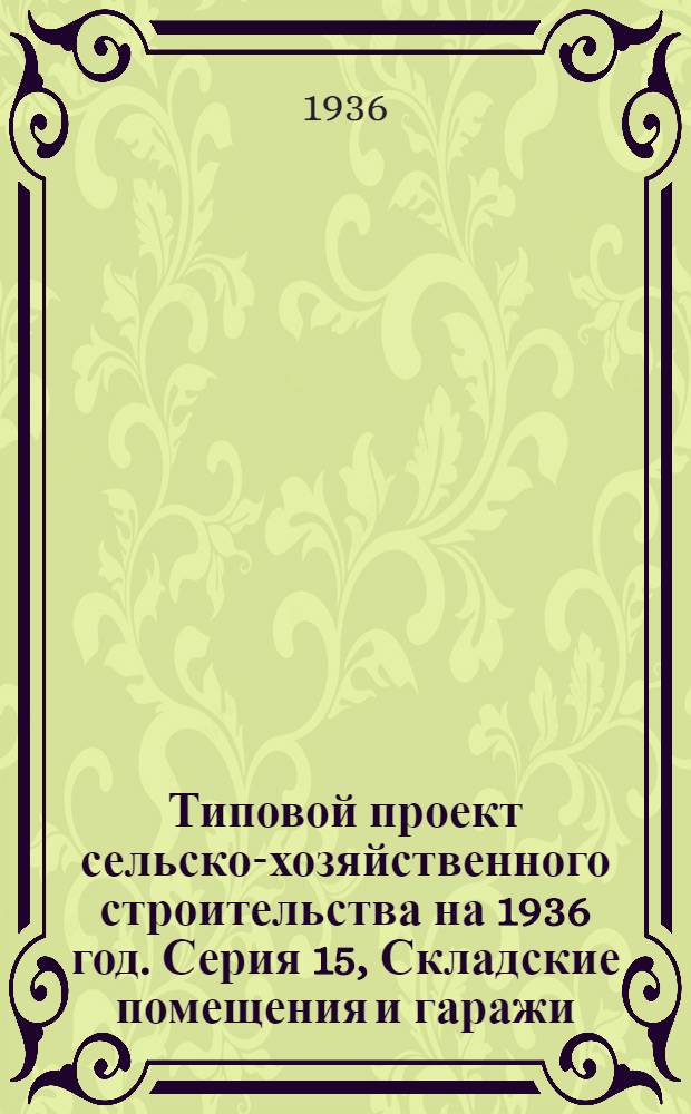 Типовой проект сельско-хозяйственного строительства на 1936 год. Серия 15, Складские помещения и гаражи