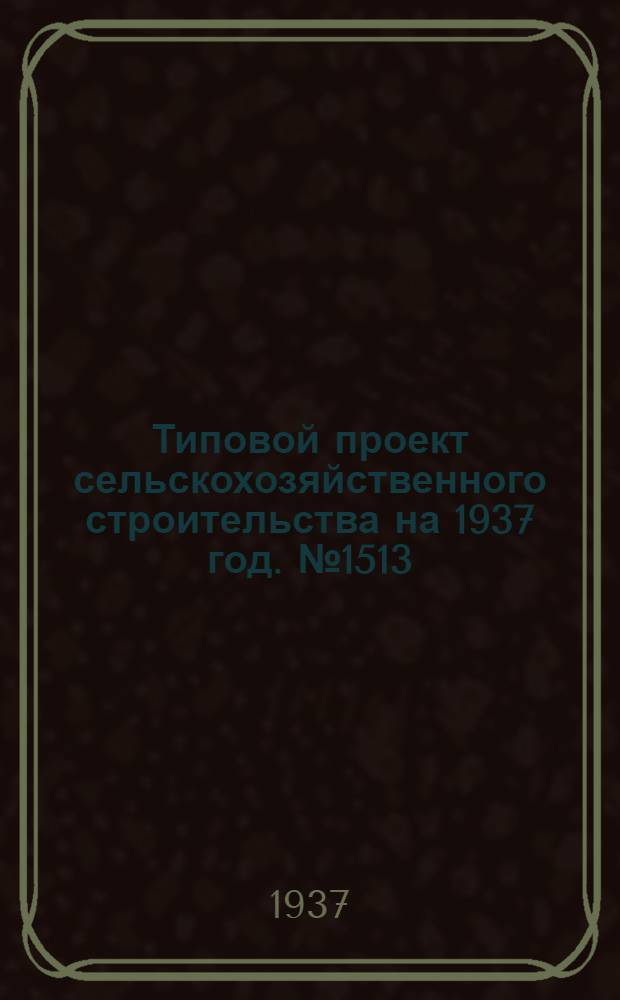 [Типовой] проект сельскохозяйственного строительства [на 1937 год]. № 1513 : Сарай для сельскохозяйственных машин среднего габарита (малый)