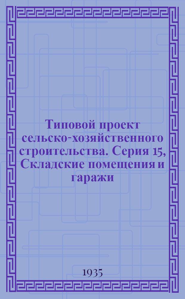Типовой проект сельско-хозяйственного строительства. Серия 15, Складские помещения и гаражи : 1936