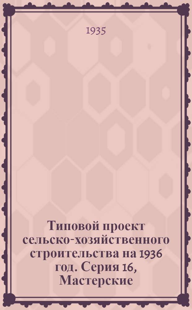Типовой проект сельско-хозяйственного строительства на 1936 год. Серия 16, Мастерские