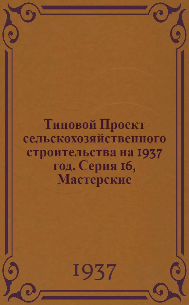 [Типовой] Проект сельскохозяйственного строительства [на 1937 год]. Серия 16, Мастерские