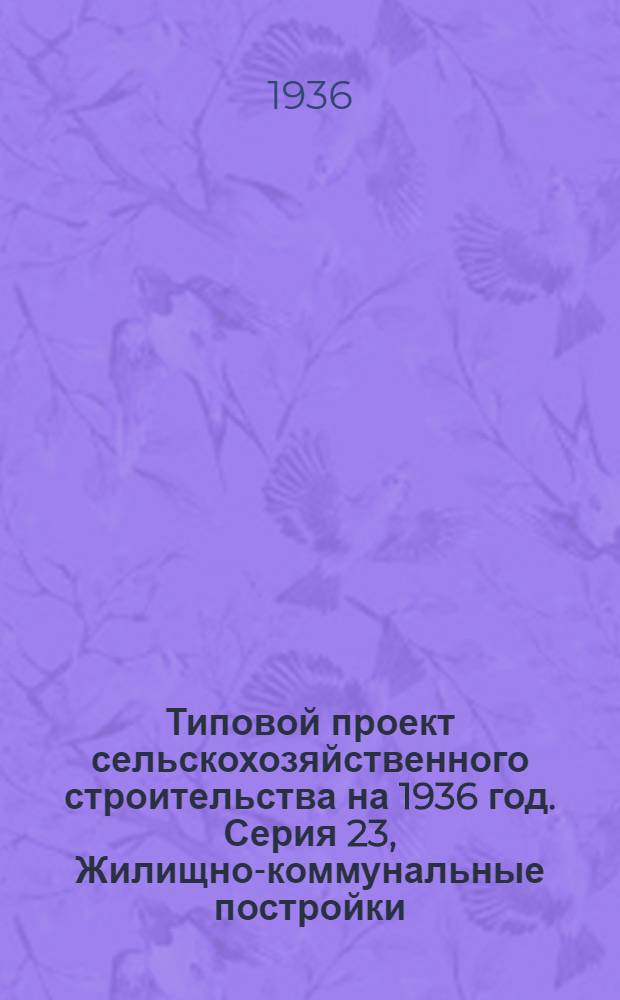Типовой проект сельскохозяйственного строительства [на 1936 год]. Серия 23, Жилищно-коммунальные постройки