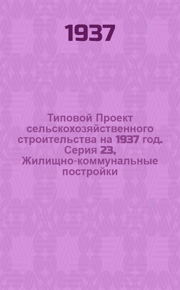 [Типовой] Проект сельскохозяйственного строительства [на 1937 год]. Серия 23, Жилищно-коммунальные постройки