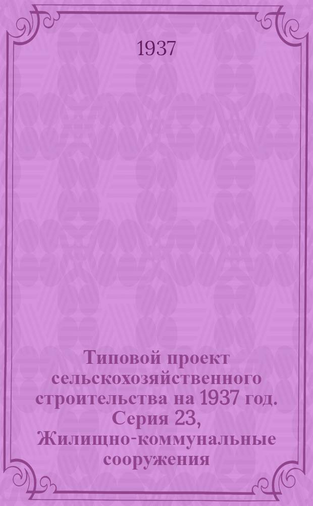 Типовой проект [сельскохозяйственного строительства на 1937 год]. Серия 23, [Жилищно-коммунальные сооружения]