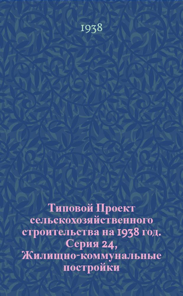 [Типовой] Проект [сельскохозяйственного строительства на 1938 год]. Серия 24, [Жилищно-коммунальные постройки]