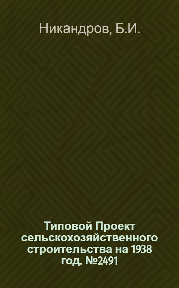 [Типовой] Проект [сельскохозяйственного строительства на 1938 год]. № 2491 : Надворные постройки при двухквартирном кордоне для лесхозяйств и лесоучастков Главного управления лесоохраны и лесонасаждений при СНК СССР