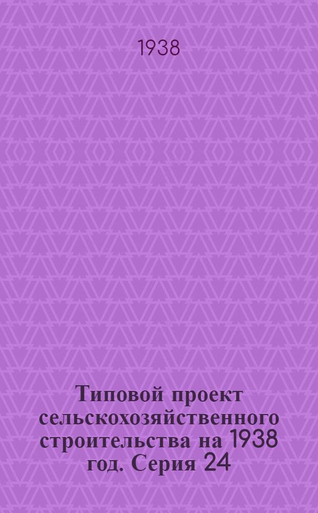 [Типовой проект сельскохозяйственного строительства на 1938 год]. Серия 24