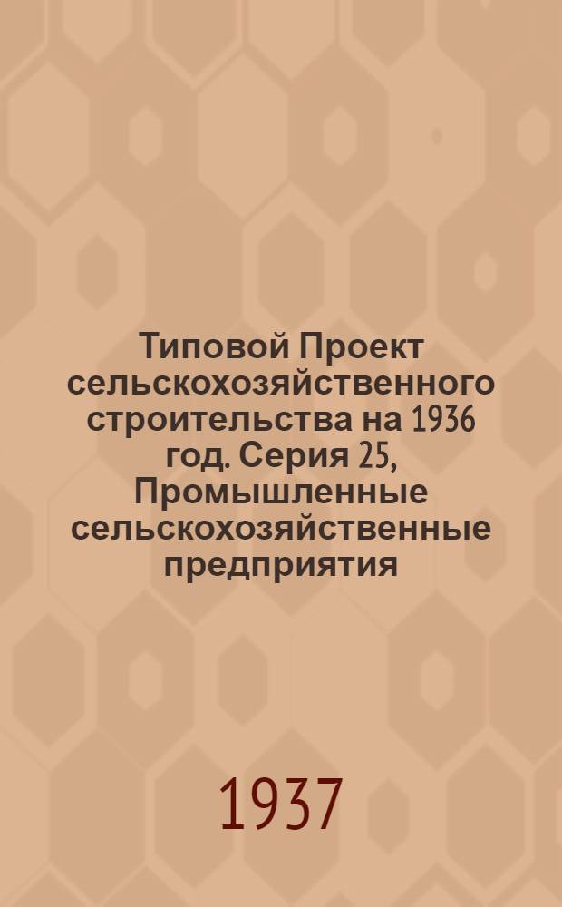 [Типовой] Проект сельскохозяйственного строительства [на 1936 год]. Серия 25, Промышленные сельскохозяйственные предприятия