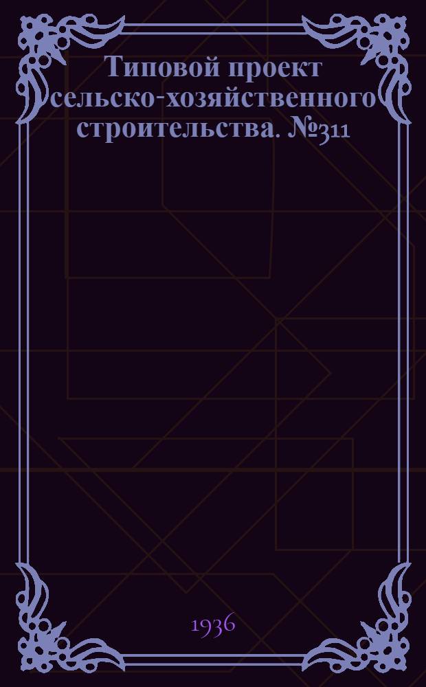 Типовой проект сельско-хозяйственного строительства. № 311 : Племовчарня на 600 овец