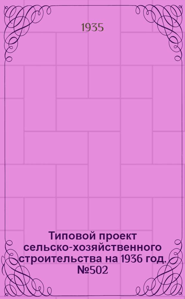 Типовой проект сельско-хозяйственного строительства [на 1936 год]. № 502 : Брудергауз на 3500 цыплят (суточных) с колониальными брудерами