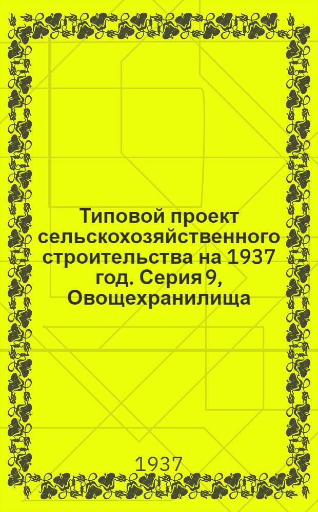 Типовой [проект сельскохозяйственного строительства на 1937 год]. Серия 9, [Овощехранилища]