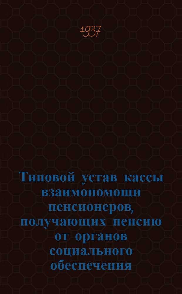 Типовой устав кассы взаимопомощи пенсионеров, получающих пенсию от органов социального обеспечения : Утв. 15/VII 1937 г