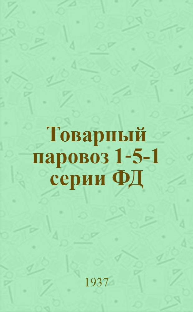 Товарный паровоз 1-5-1 серии ФД : [Альбом чертежей]. Т. 1-. Т. 1 : Котел, пароперегреватель, многоклапанный регулятор, главный запорный клапан, гарнитура, арматура, обшивка, изоляция, таблицы, инструменты и пр.