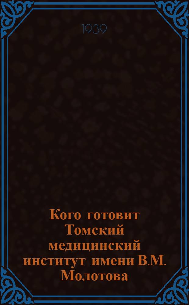 Кого готовит Томский медицинский институт имени В.М. Молотова : Правила приема для поступающих в 1939 г