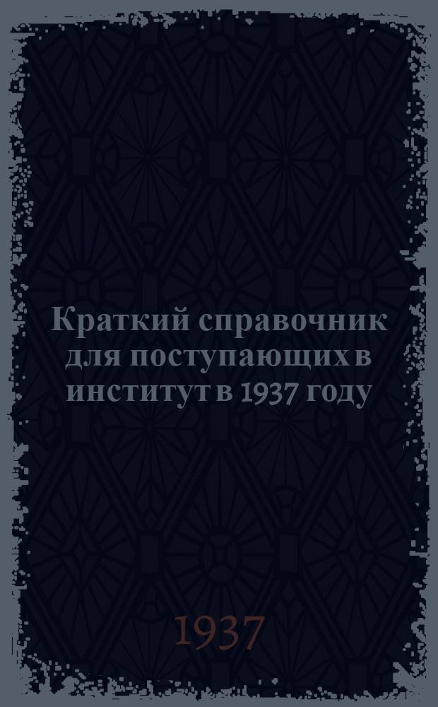 Краткий справочник для поступающих в институт в 1937 году