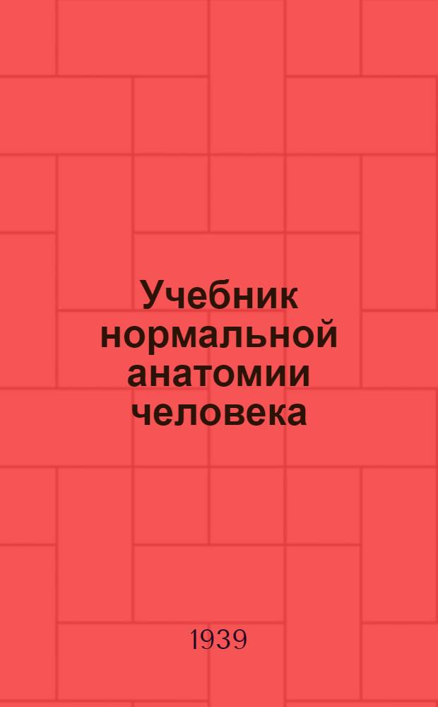 Учебник нормальной анатомии человека : Утв. ВКВШ при СНК СССР в качестве учебника для высших мед. учебных заведений. Т. I-. Т. 1. Общая часть : Система органов движения