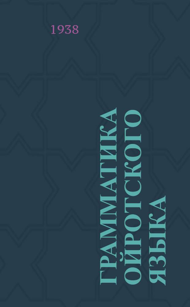 Грамматика ойротского языка : Пособие для препод. родного языка, учителей начальных школ, переводчиков и изучающих ойротский язык : Утв. Ойрот. ОблОНО