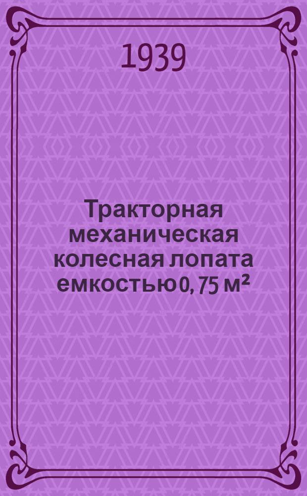 Тракторная механическая колесная лопата емкостью 0, 75 м&sup2; : Описание и инструкция по уходу и ремонту
