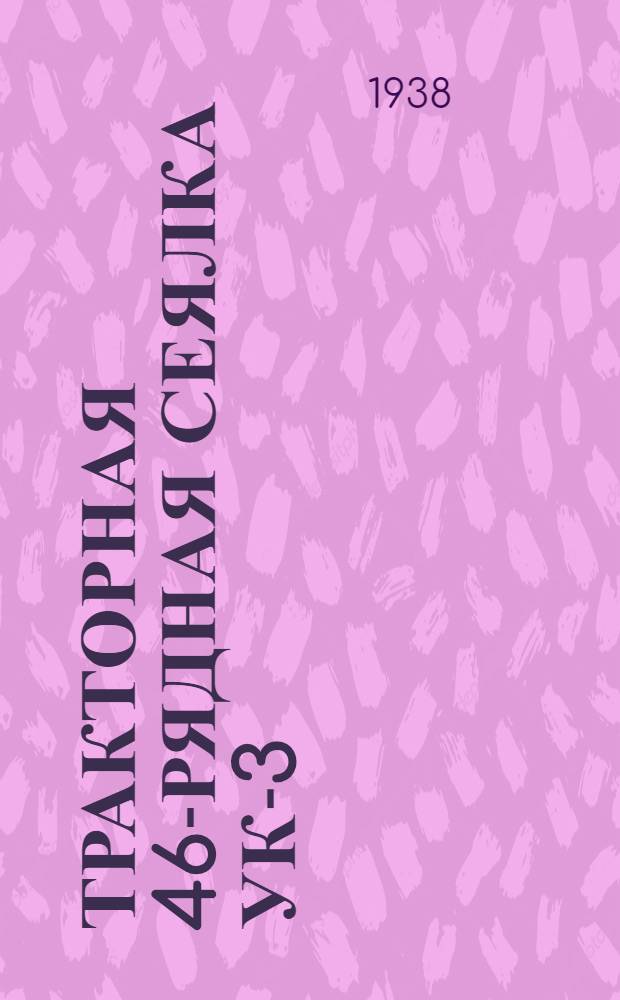 Тракторная 46-рядная сеялка УК-3 : Наставление для пользования и ухода и каталог запасных частей