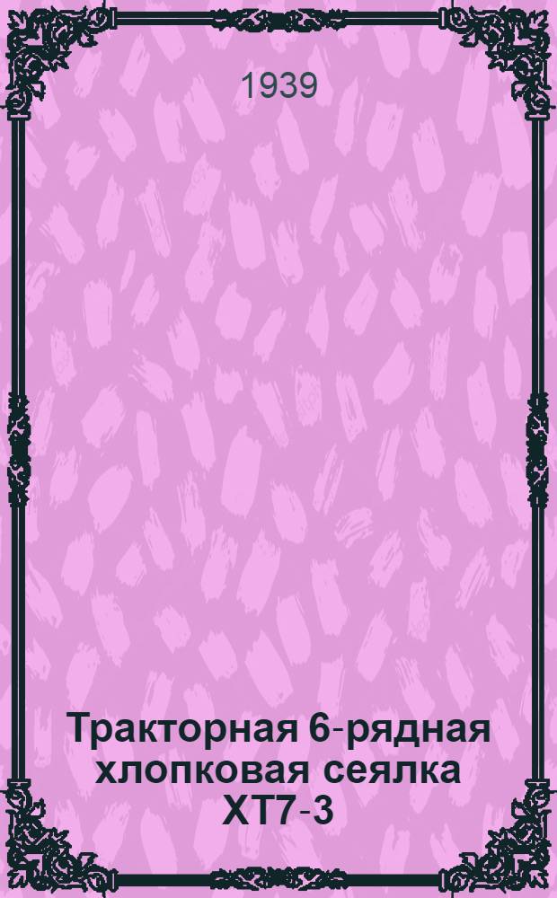 Тракторная 6-рядная хлопковая сеялка ХТ7-3 : Руководство по сборке, уходу, применению и каталог запасных частей