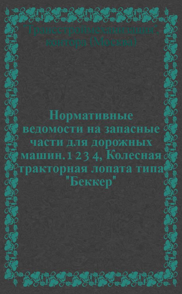 Нормативные ведомости на запасные части для дорожных машин. 1 2 3 4, Колесная тракторная лопата типа "Беккер". Грейдер тяжелого типа "ГТ". Грейдер среднего типа "ГС". Бульдозер ЦМТ (1-й тип)