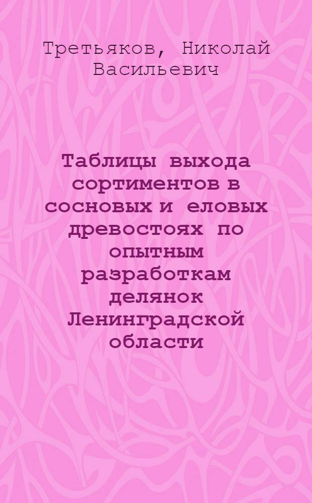 Таблицы выхода сортиментов в сосновых и еловых древостоях по опытным разработкам делянок Ленинградской области