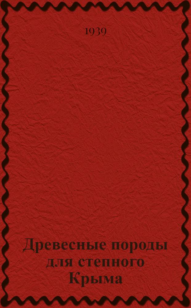 Древесные породы для степного Крыма : Краткое руководство по подбору древес. и кустарник. пород для агролесомелиорации степн. Крыма