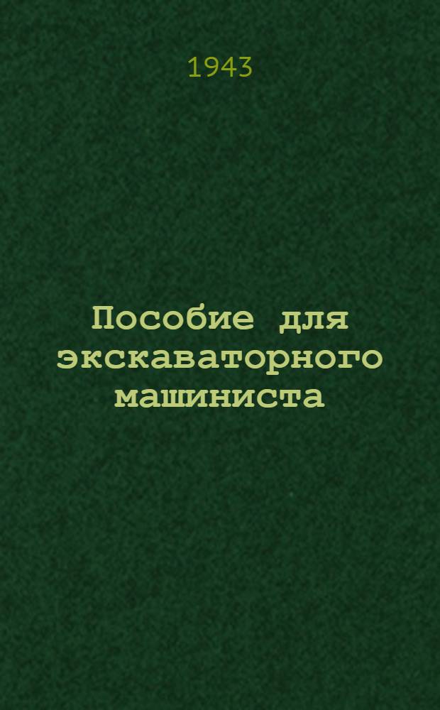 Пособие для экскаваторного машиниста : Утв. Гл. упр. рабочих кадров Наркомстроя в качестве учеб. пособия для подготовки рабочих : Допущено Учеб.-производств. советом Гл. упр. труд. резервов при СНК СССР в качестве пособия для школ фаб.-зав. обучения