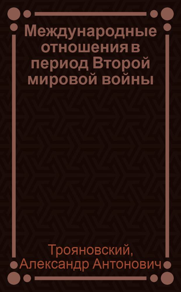 Международные отношения в период Второй мировой войны : Стеногр. доклада тов. Трояновского на семинаре преподавателей марксизма-ленинизма