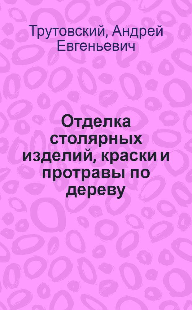 Отделка столярных изделий, краски и протравы по дереву : С 70 рис