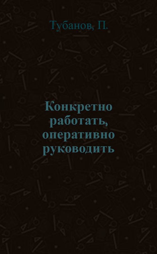 Конкретно работать, оперативно руководить : Речь первого секретаря Среднеазиат. краевого комитета ВЛКСМ тов. Тубанова на IV пленуме Средазкрайкома ВЛКСМ
