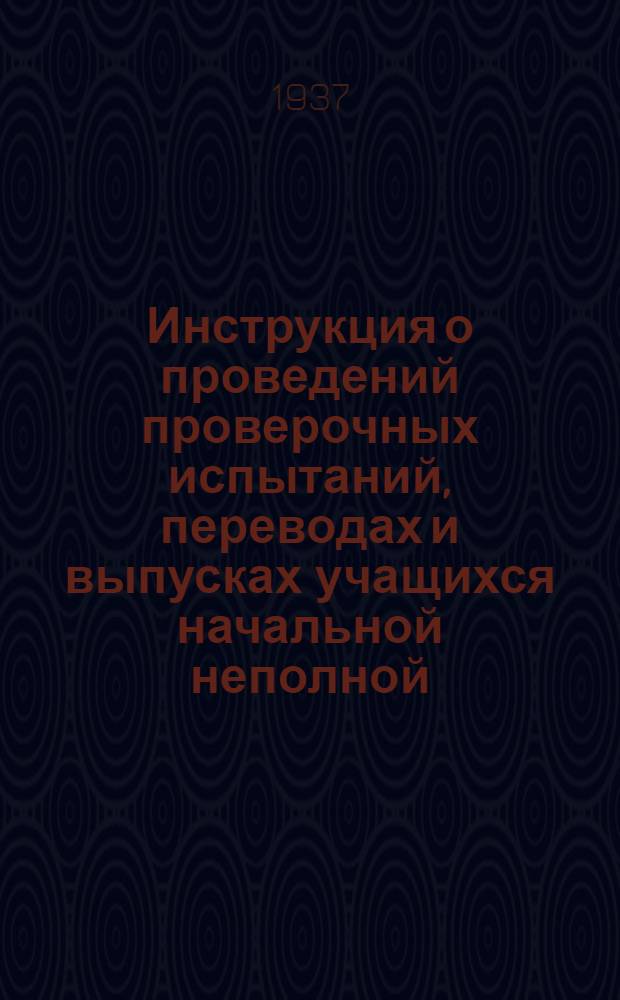 Инструкция о проведений проверочных испытаний, переводах и выпусках учащихся начальной неполной, средней и средней школы в 1936-37 учеб. году