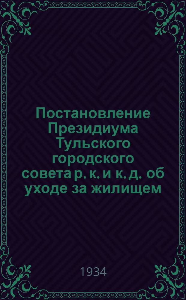 Постановление Президиума Тульского городского совета р. к. и к. д. об уходе за жилищем : (Ответственность упр-ний домами и съемщиков квартир, правила внутреннего распорядка в квартирах и служба дворников)