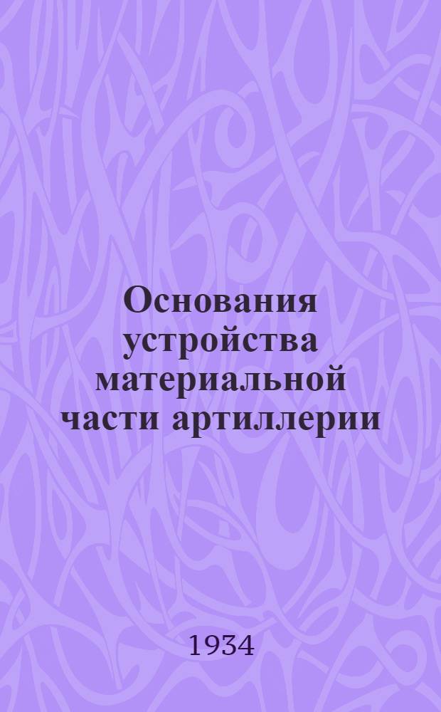 Основания устройства материальной части артиллерии : Утв. Комиссией по учебниками при Наркомате обороны СССР в качестве учебника для артил. техн. школ РККА ..