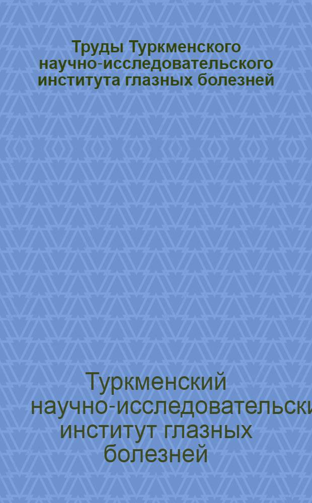 Труды Туркменского научно-исследовательского института глазных болезней : Т. 1-