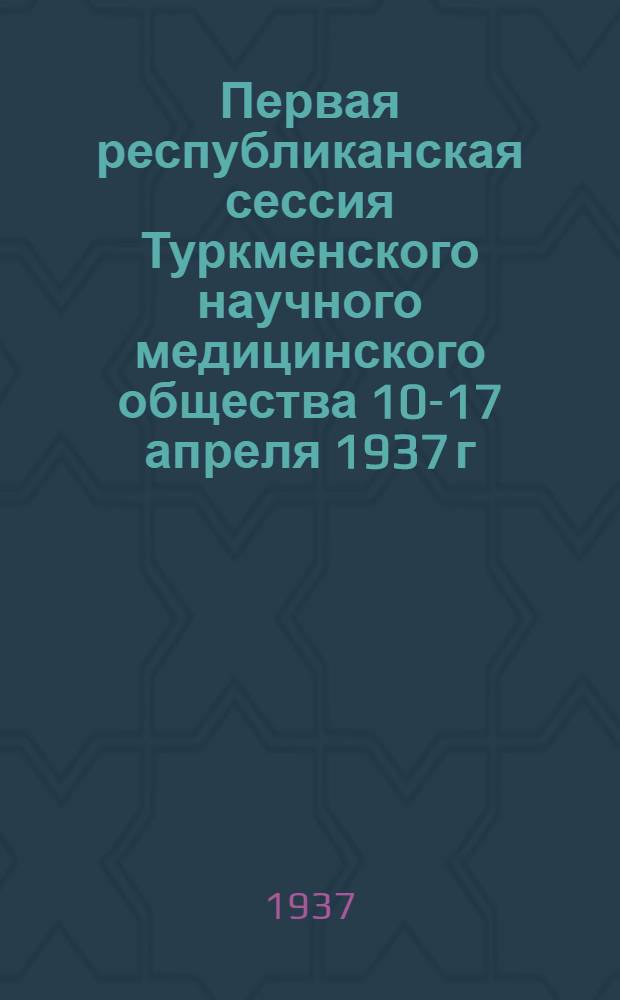 Первая республиканская сессия Туркменского научного медицинского общества 10-17 апреля 1937 г. : Программа сессии и тезисы докладов