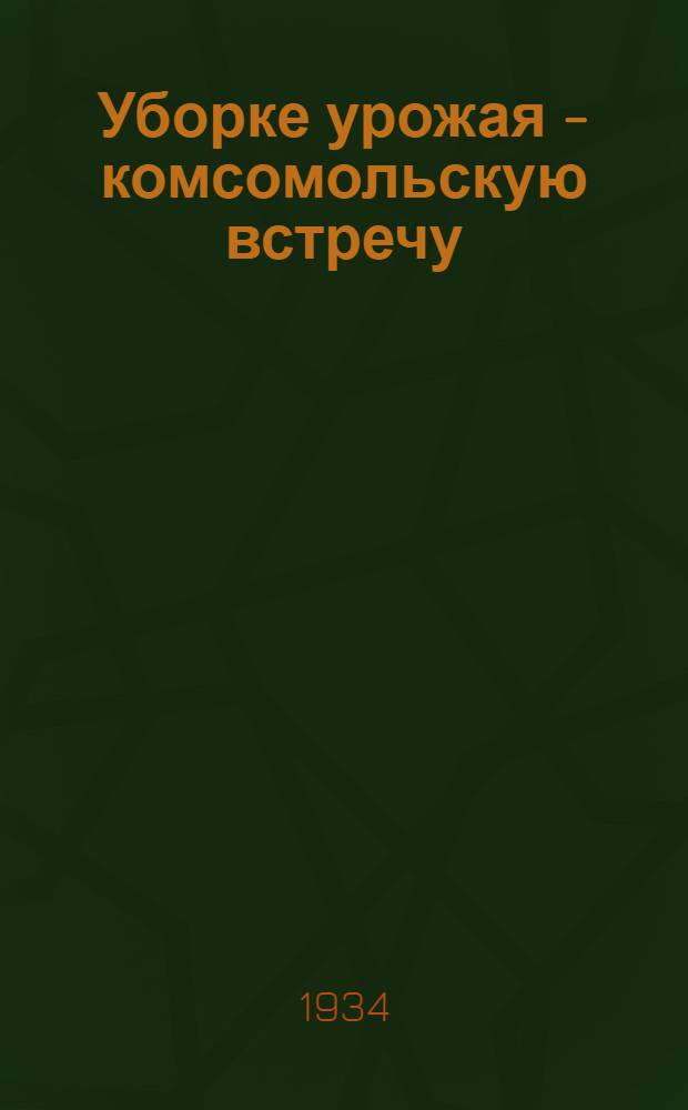 Уборке урожая - комсомольскую встречу : (Материал по Всесоюз. соревнованию молодых бригадиров)