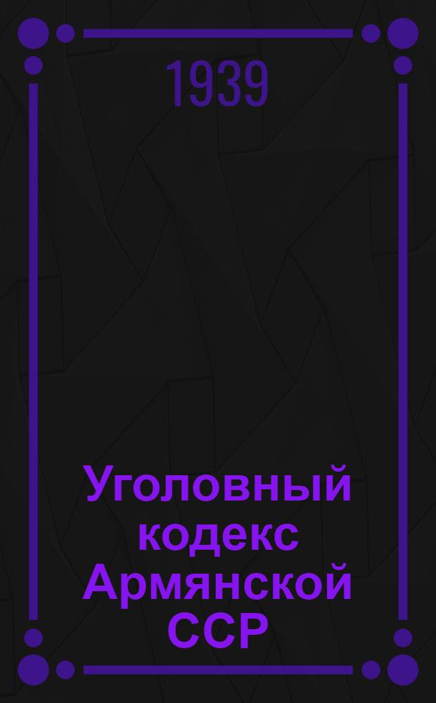 Уголовный кодекс Армянской ССР : С изм. на 1-е июня 1938 г