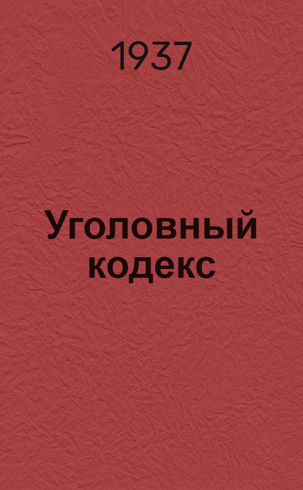 Уголовный кодекс : С изм. на 1 июня 1937 г. : Офиц. текст с прил. постатейно-систематизированных материалов