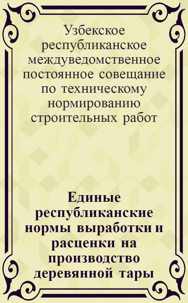 Единые республиканские нормы выработки и расценки на производство деревянной тары (ящиков и бочек) по УзССР на 1937 год