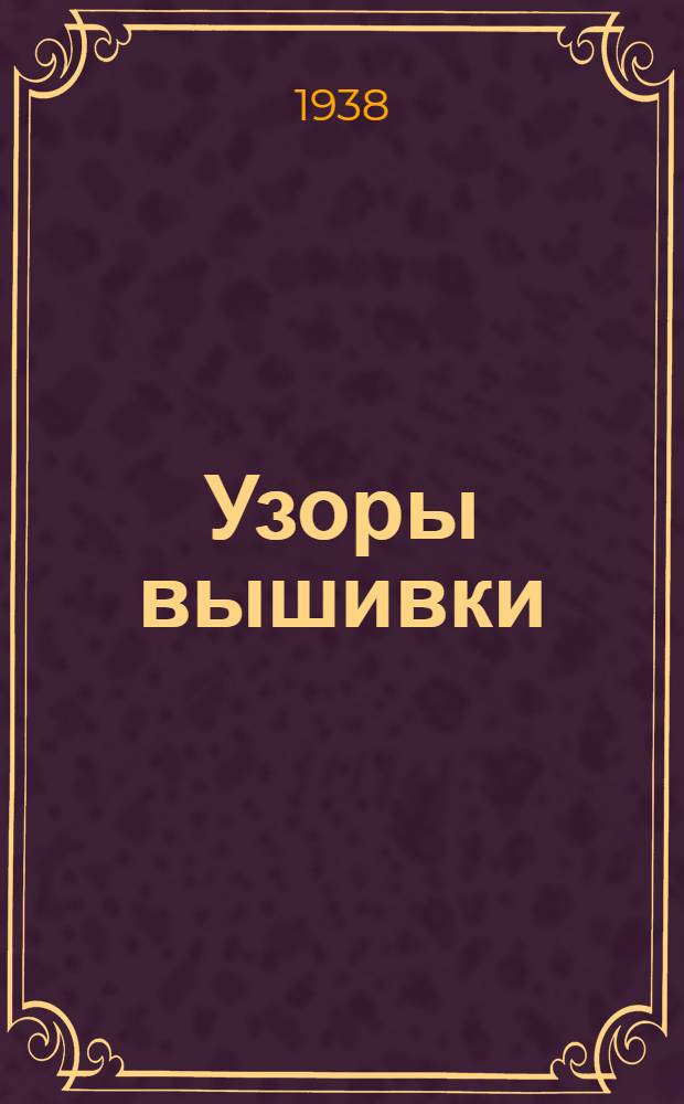 Узоры вышивки : Пособие для строчевышивальных артелей, профшкол и для домашних хозяек. Вып. 1. Вып. 1 : Народные вышивки