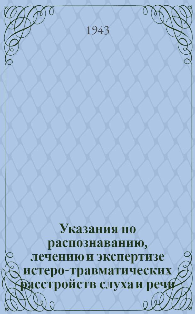 Указания по распознаванию, лечению и экспертизе истеро-травматических расстройств слуха и речи : Нач. сан. службы войсковых соединений, армий, фронтов и округов : Нач. всех эвакопунктов всем отоларингологам и невропатологам Кр. Армии