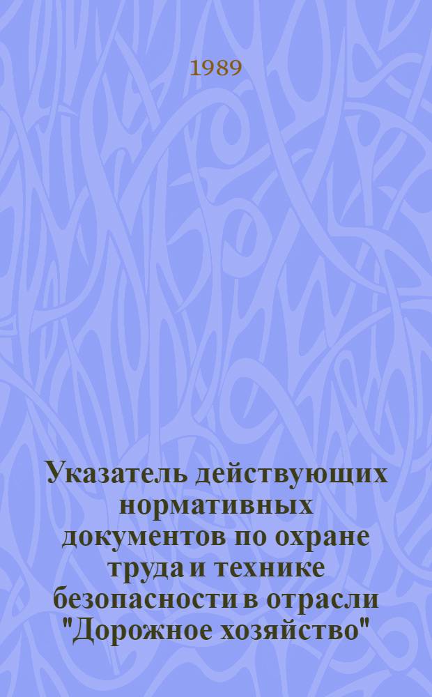 Указатель действующих нормативных документов по охране труда и технике безопасности в отрасли "Дорожное хозяйство" : (По состоянию на 01.03.89)