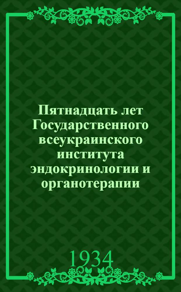 Пятнадцать лет Государственного всеукраинского института эндокринологии и органотерапии : 1919-1934