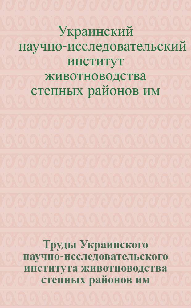 Труды Украинского научно-исследовательского института животноводства степных районов им. М.Ф. Иванова. "Аскания-Нова" : Т. 1 -