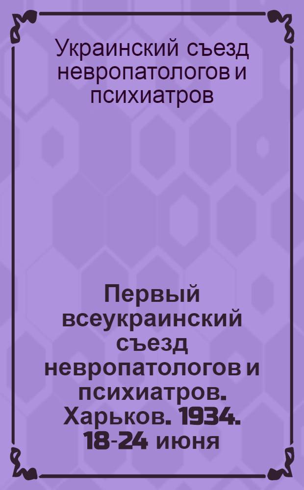 Первый всеукраинский съезд невропатологов и психиатров. Харьков. 1934. 18-24 июня : Тезисы докладов