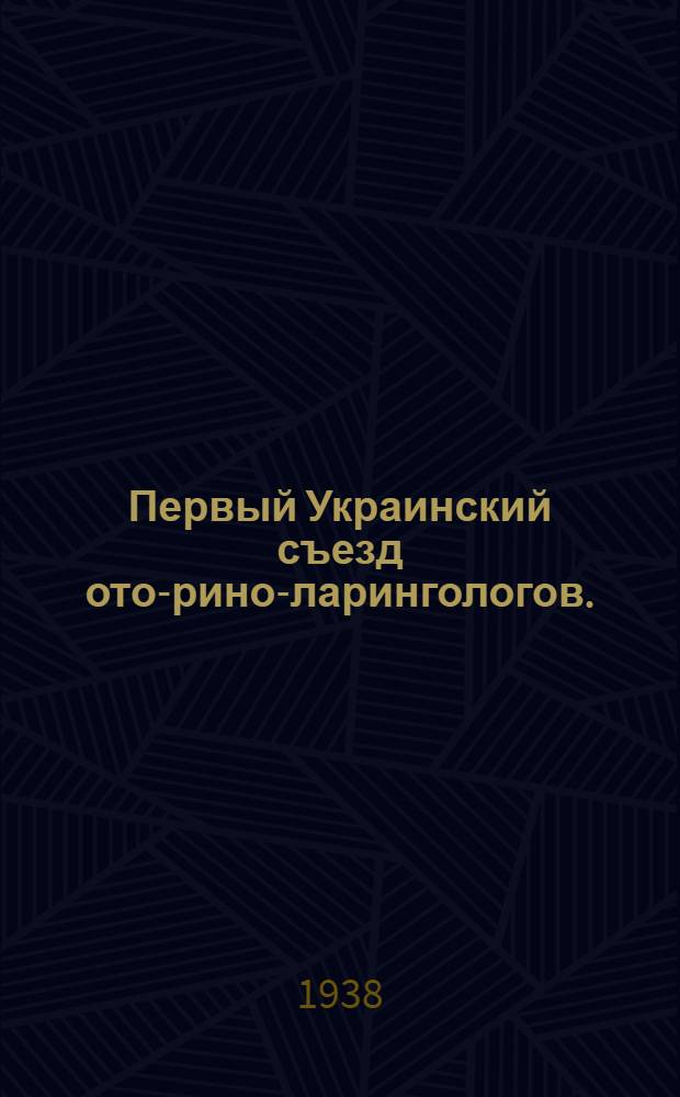 Первый Украинский съезд ото-рино-ларингологов. (1-5 июня 1938 г.) Харьков : Тезисы докладов