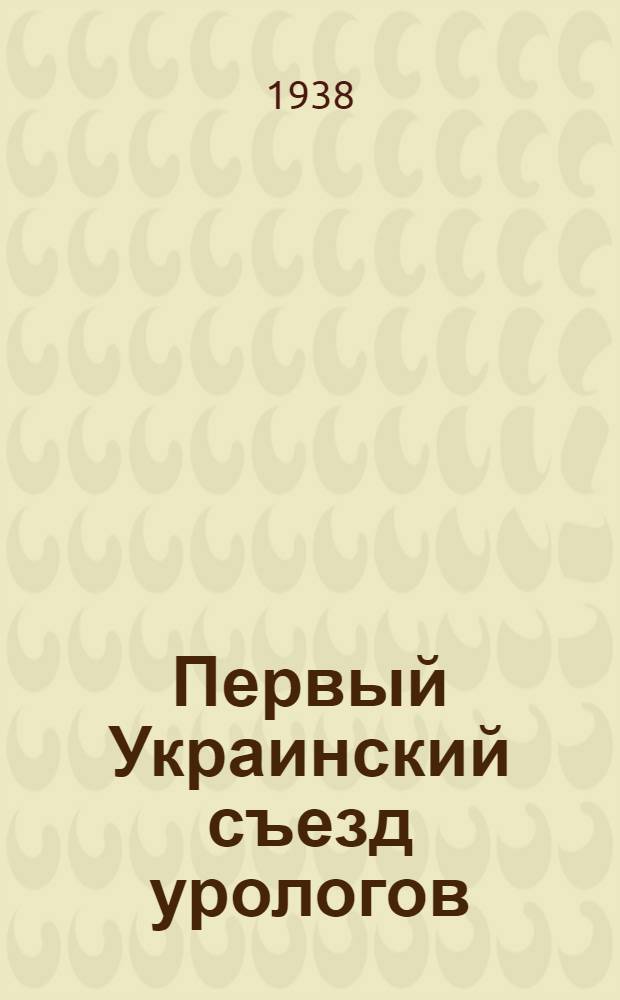 Первый Украинский съезд урологов : Программа. Тезисы докладов : Киев, 19 июня - 3 июля 1938 г